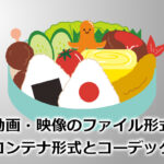 動画・映像のファイル形式　コンテナ形式とコーデック